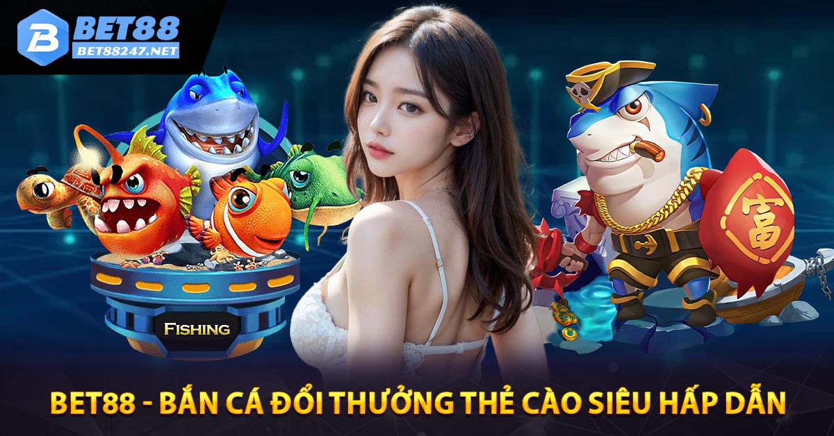 BET88 - BẮN CÁ ĐỔI THƯỞNG THẺ CÀO SIÊU HẤP DẪN